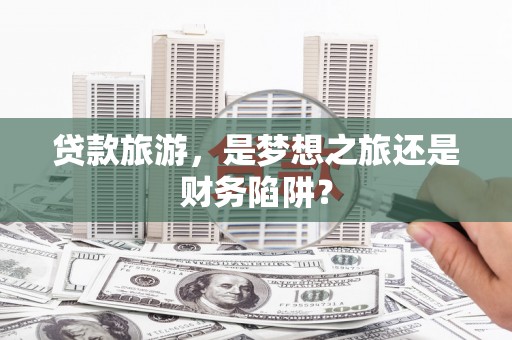 内湖贷款旅游，是梦想之旅还是财务陷阱？