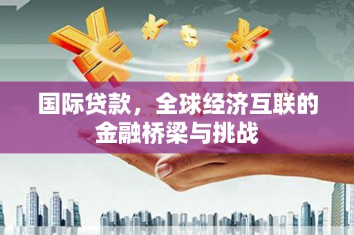内湖国际贷款，全球经济互联的金融桥梁与挑战