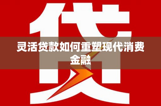 内湖灵活贷款如何重塑现代消费金融