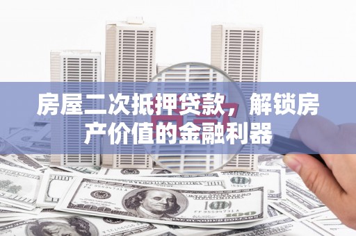 内湖房屋二次抵押贷款，解锁房产价值的金融利器