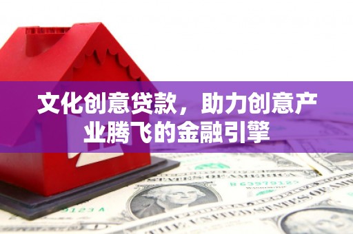 内湖文化创意贷款，助力创意产业腾飞的金融引擎