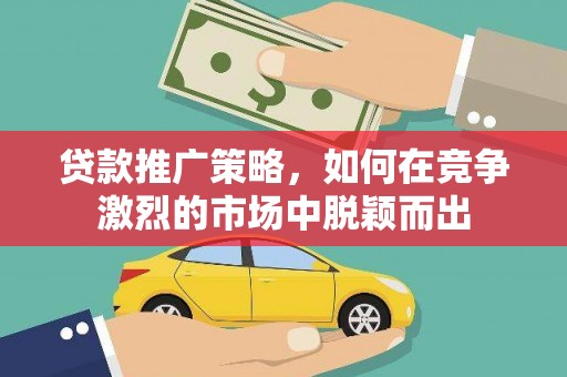 内湖贷款推广策略，如何在竞争激烈的市场中脱颖而出