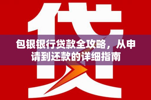 内湖包银银行贷款全攻略，从申请到还款的详细指南