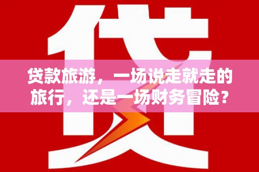 内湖贷款旅游，一场说走就走的旅行，还是一场财务冒险？