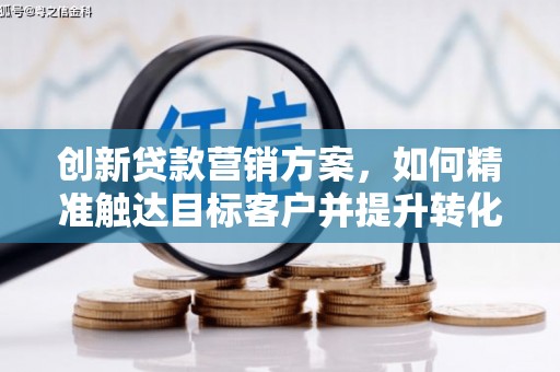 内湖创新贷款营销方案，如何精准触达目标客户并提升转化率
