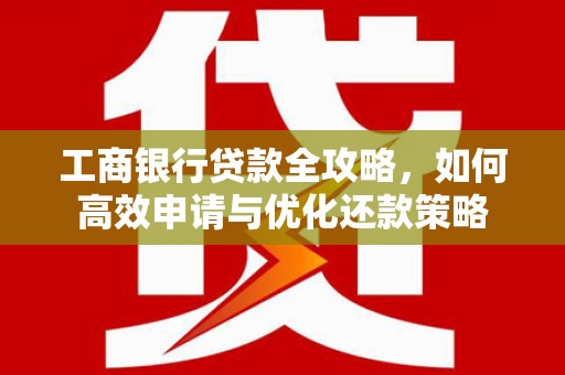 内湖工商银行贷款全攻略，如何高效申请与优化还款策略
