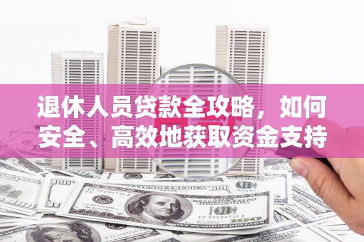 内湖退休人员贷款全攻略，如何安全、高效地获取资金支持