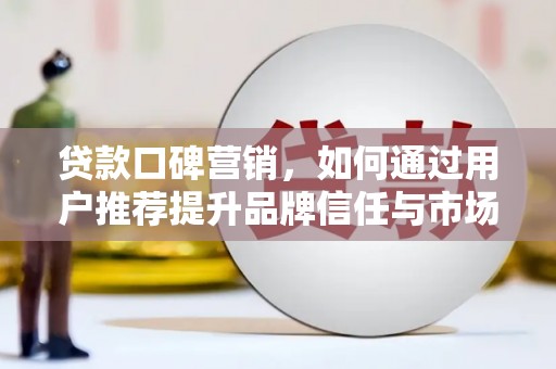 内湖贷款口碑营销，如何通过用户推荐提升品牌信任与市场份额