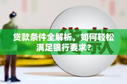内湖贷款条件全解析，如何轻松满足银行要求？