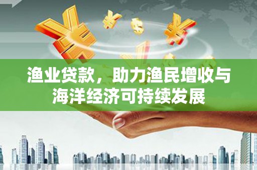 内湖渔业贷款，助力渔民增收与海洋经济可持续发展