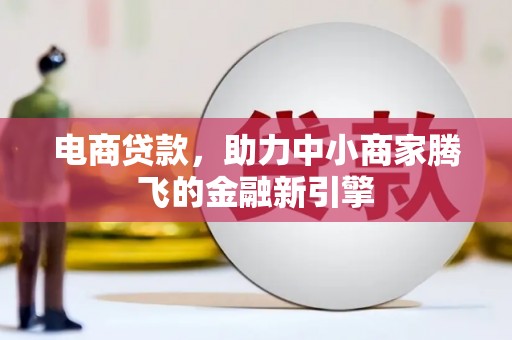 内湖电商贷款，助力中小商家腾飞的金融新引擎