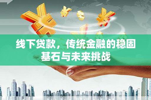 内湖线下贷款，传统金融的稳固基石与未来挑战