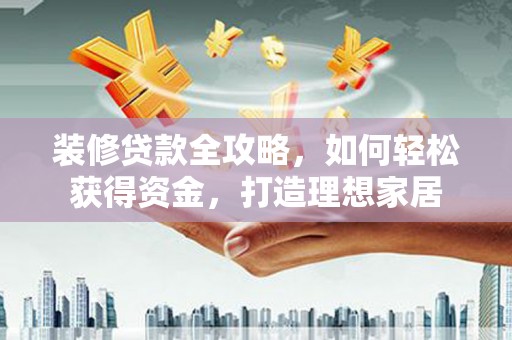 内湖装修贷款全攻略，如何轻松获得资金，打造理想家居