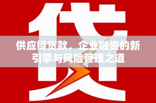 内湖供应链贷款，企业融资的新引擎与风险管理之道