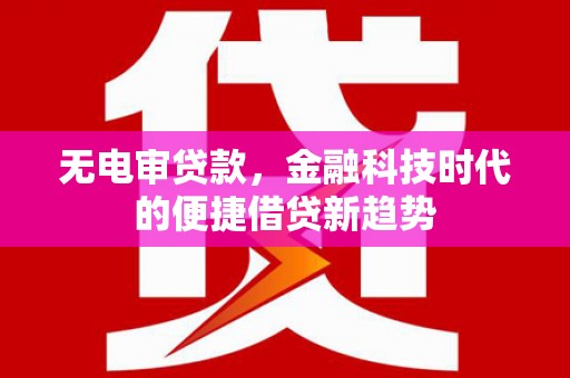 内湖无电审贷款，金融科技时代的便捷借贷新趋势