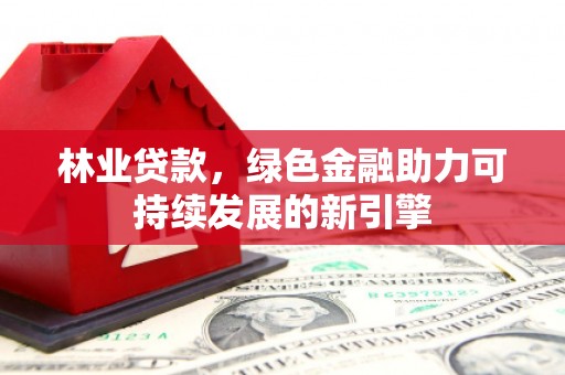 内湖林业贷款，绿色金融助力可持续发展的新引擎