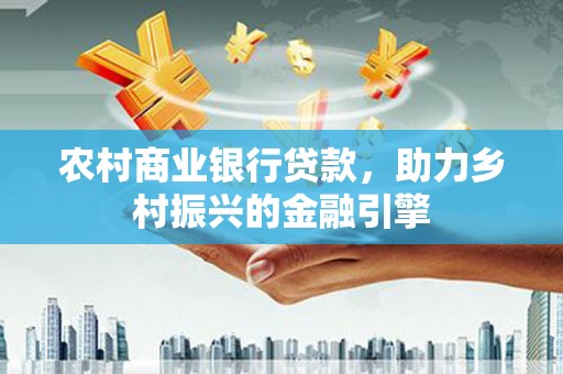 内湖农村商业银行贷款，助力乡村振兴的金融引擎