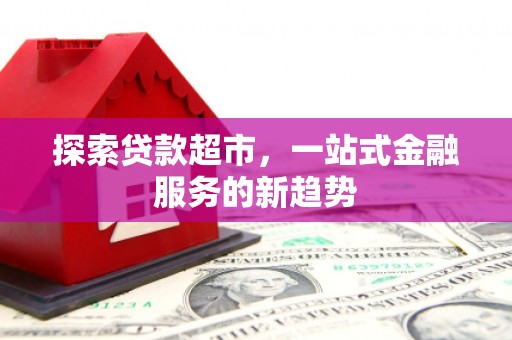 内湖探索贷款超市，一站式金融服务的新趋势