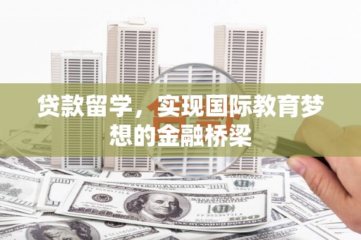 内湖贷款留学，实现国际教育梦想的金融桥梁