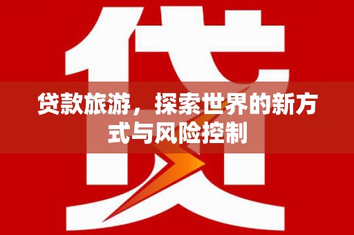 内湖贷款旅游，探索世界的新方式与风险控制