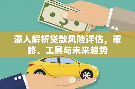 内湖深入解析贷款风险评估，策略、工具与未来趋势
