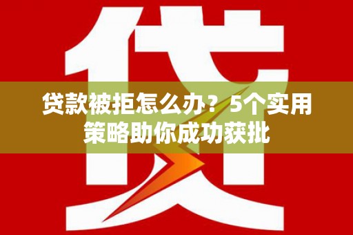 内湖贷款被拒怎么办？5个实用策略助你成功获批