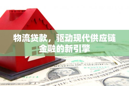 内湖物流贷款，驱动现代供应链金融的新引擎