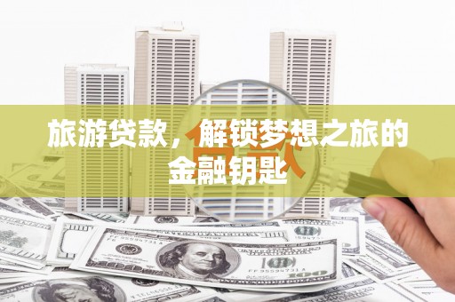 内湖旅游贷款，解锁梦想之旅的金融钥匙