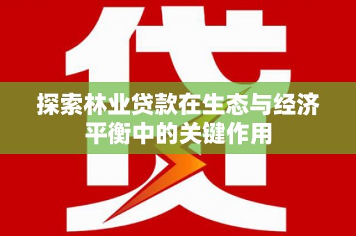 内湖探索林业贷款在生态与经济平衡中的关键作用