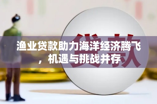 内湖渔业贷款助力海洋经济腾飞，机遇与挑战并存