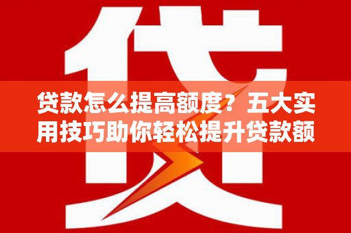 内湖贷款怎么提高额度？五大实用技巧助你轻松提升贷款额度
