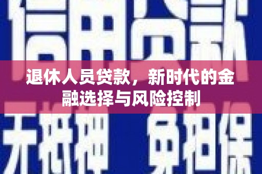 内湖退休人员贷款，新时代的金融选择与风险控制