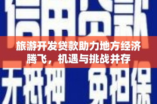 内湖旅游开发贷款助力地方经济腾飞，机遇与挑战并存