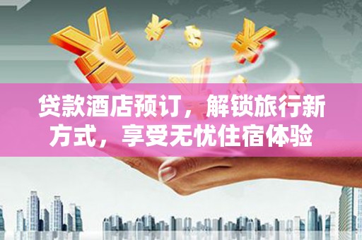 内湖贷款酒店预订，解锁旅行新方式，享受无忧住宿体验