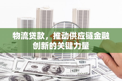 内湖物流贷款，推动供应链金融创新的关键力量