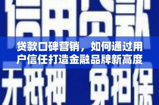 内湖贷款口碑营销，如何通过用户信任打造金融品牌新高度