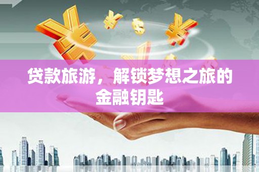 内湖贷款旅游，解锁梦想之旅的金融钥匙