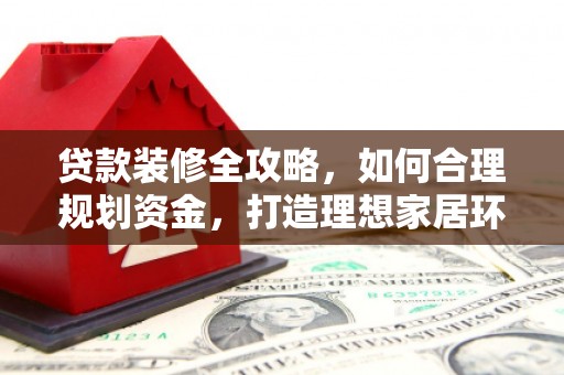 内湖贷款装修全攻略，如何合理规划资金，打造理想家居环境