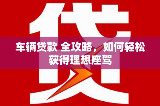 内湖车辆贷款 全攻略，如何轻松获得理想座驾