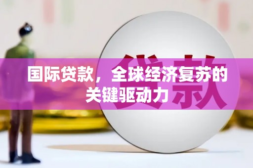 内湖国际贷款，全球经济复苏的关键驱动力
