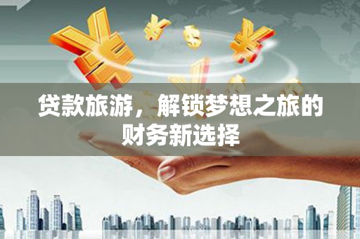 内湖贷款旅游，解锁梦想之旅的财务新选择