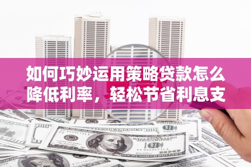 内湖如何巧妙运用策略贷款怎么降低利率，轻松节省利息支出