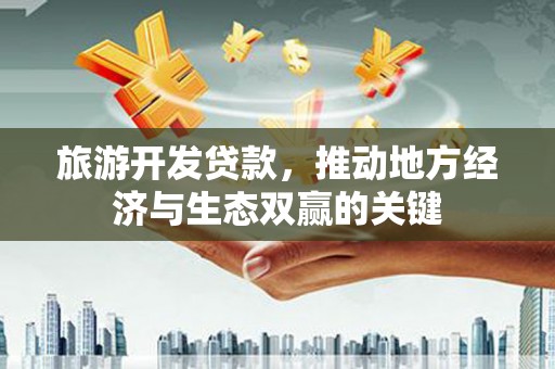 内湖旅游开发贷款，推动地方经济与生态双赢的关键
