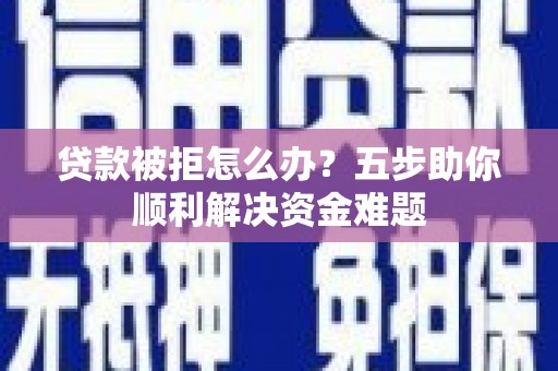 内湖贷款被拒怎么办？五步助你顺利解决资金难题