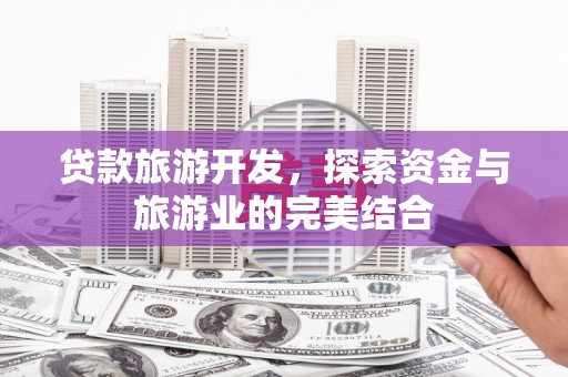 内湖贷款旅游开发，探索资金与旅游业的完美结合