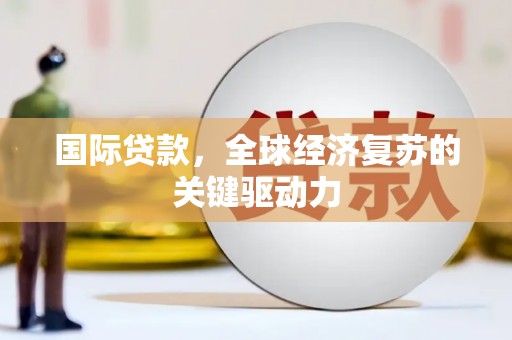 内湖国际贷款，全球经济复苏的关键驱动力