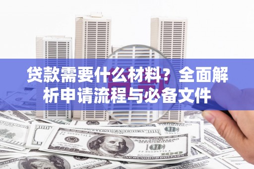 内湖贷款需要什么材料？全面解析申请流程与必备文件