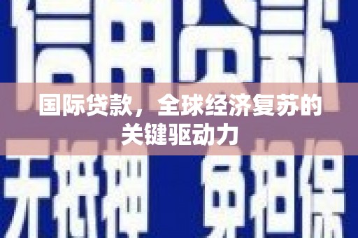 内湖国际贷款，全球经济复苏的关键驱动力