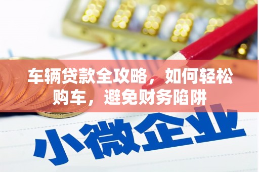 内湖车辆贷款全攻略，如何轻松购车，避免财务陷阱