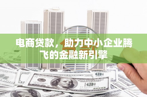 内湖电商贷款，助力中小企业腾飞的金融新引擎